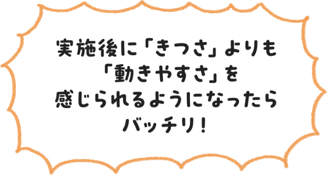 実施後に「きつさ」よりも「動きやすさ」を感じられるようになったらバッチリ！